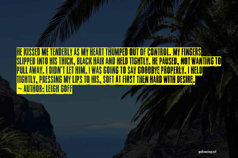 Leigh Goff Quotes: He Kissed Me Tenderly As My Heart Thumped Out Of Control. My Fingers Slipped Into His Thick, Black Hair And