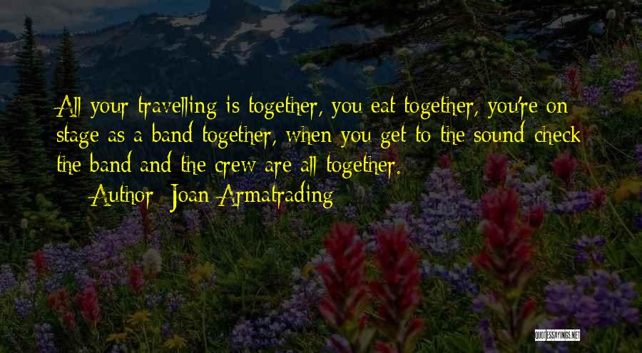 Joan Armatrading Quotes: All Your Travelling Is Together, You Eat Together, You're On Stage As A Band Together, When You Get To The