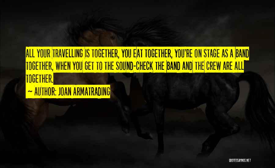 Joan Armatrading Quotes: All Your Travelling Is Together, You Eat Together, You're On Stage As A Band Together, When You Get To The