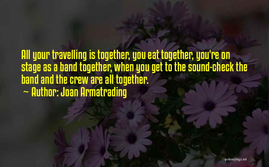 Joan Armatrading Quotes: All Your Travelling Is Together, You Eat Together, You're On Stage As A Band Together, When You Get To The