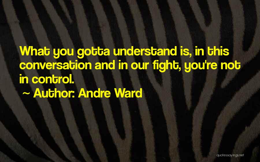 Andre Ward Quotes: What You Gotta Understand Is, In This Conversation And In Our Fight, You're Not In Control.