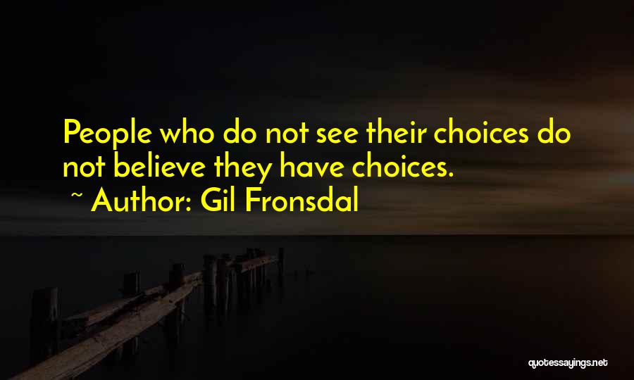 Gil Fronsdal Quotes: People Who Do Not See Their Choices Do Not Believe They Have Choices.