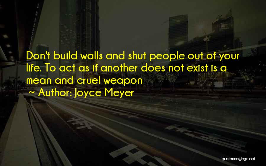 Joyce Meyer Quotes: Don't Build Walls And Shut People Out Of Your Life. To Act As If Another Does Not Exist Is A