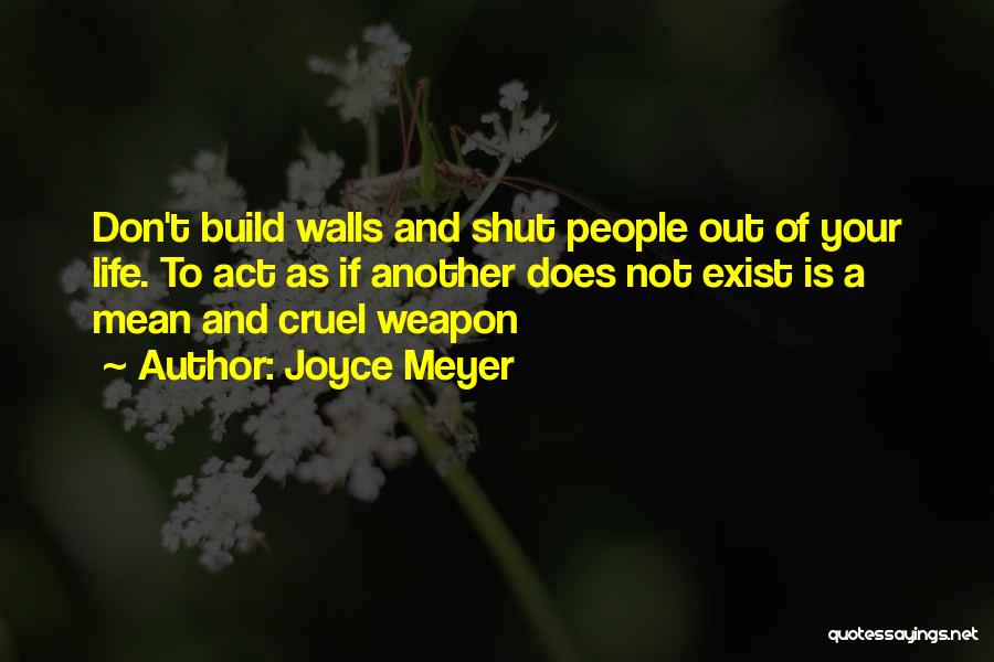 Joyce Meyer Quotes: Don't Build Walls And Shut People Out Of Your Life. To Act As If Another Does Not Exist Is A