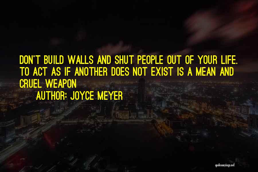 Joyce Meyer Quotes: Don't Build Walls And Shut People Out Of Your Life. To Act As If Another Does Not Exist Is A