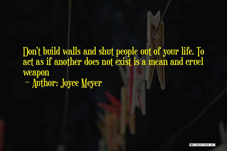 Joyce Meyer Quotes: Don't Build Walls And Shut People Out Of Your Life. To Act As If Another Does Not Exist Is A