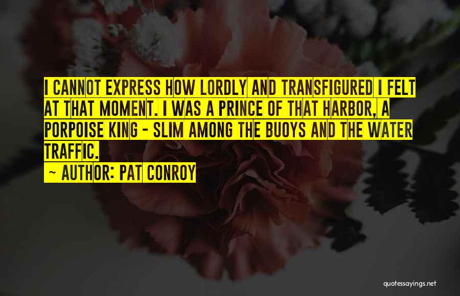 Pat Conroy Quotes: I Cannot Express How Lordly And Transfigured I Felt At That Moment. I Was A Prince Of That Harbor, A