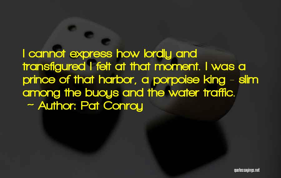 Pat Conroy Quotes: I Cannot Express How Lordly And Transfigured I Felt At That Moment. I Was A Prince Of That Harbor, A