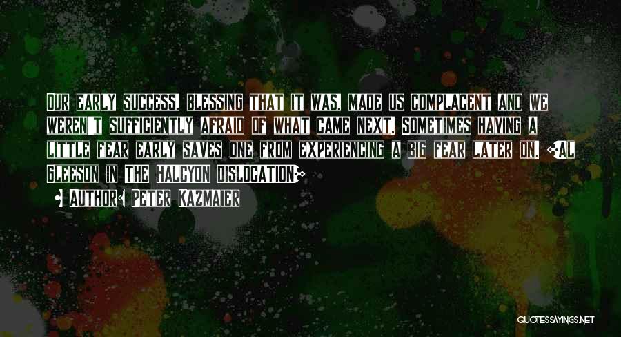 Peter Kazmaier Quotes: Our Early Success, Blessing That It Was, Made Us Complacent And We Weren't Sufficiently Afraid Of What Came Next. Sometimes