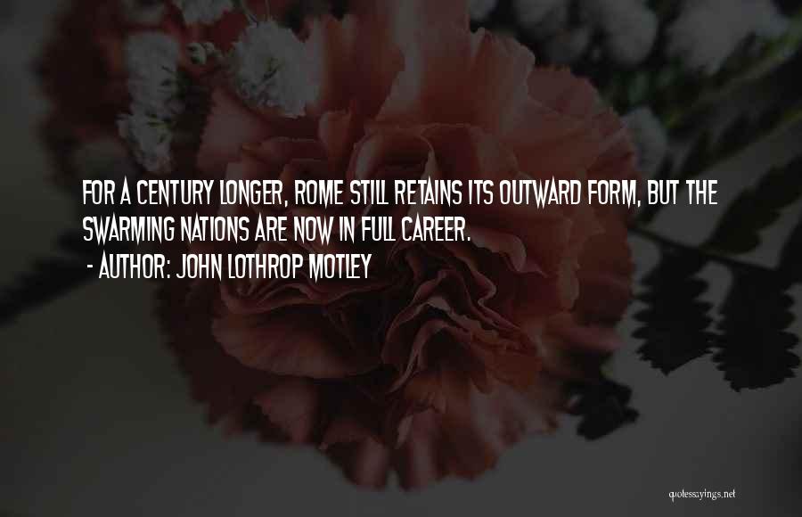John Lothrop Motley Quotes: For A Century Longer, Rome Still Retains Its Outward Form, But The Swarming Nations Are Now In Full Career.