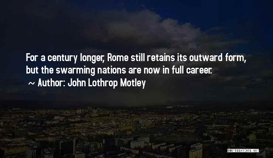 John Lothrop Motley Quotes: For A Century Longer, Rome Still Retains Its Outward Form, But The Swarming Nations Are Now In Full Career.