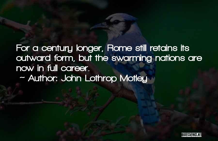 John Lothrop Motley Quotes: For A Century Longer, Rome Still Retains Its Outward Form, But The Swarming Nations Are Now In Full Career.