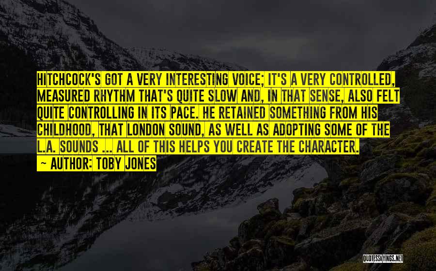 Toby Jones Quotes: Hitchcock's Got A Very Interesting Voice; It's A Very Controlled, Measured Rhythm That's Quite Slow And, In That Sense, Also