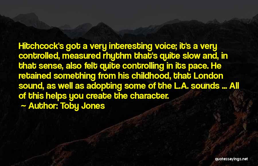 Toby Jones Quotes: Hitchcock's Got A Very Interesting Voice; It's A Very Controlled, Measured Rhythm That's Quite Slow And, In That Sense, Also