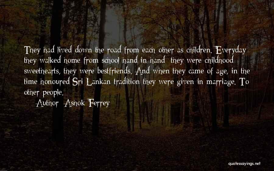 Ashok Ferrey Quotes: They Had Lived Down The Road From Each Other As Children. Everyday They Walked Home From School Hand In Hand;