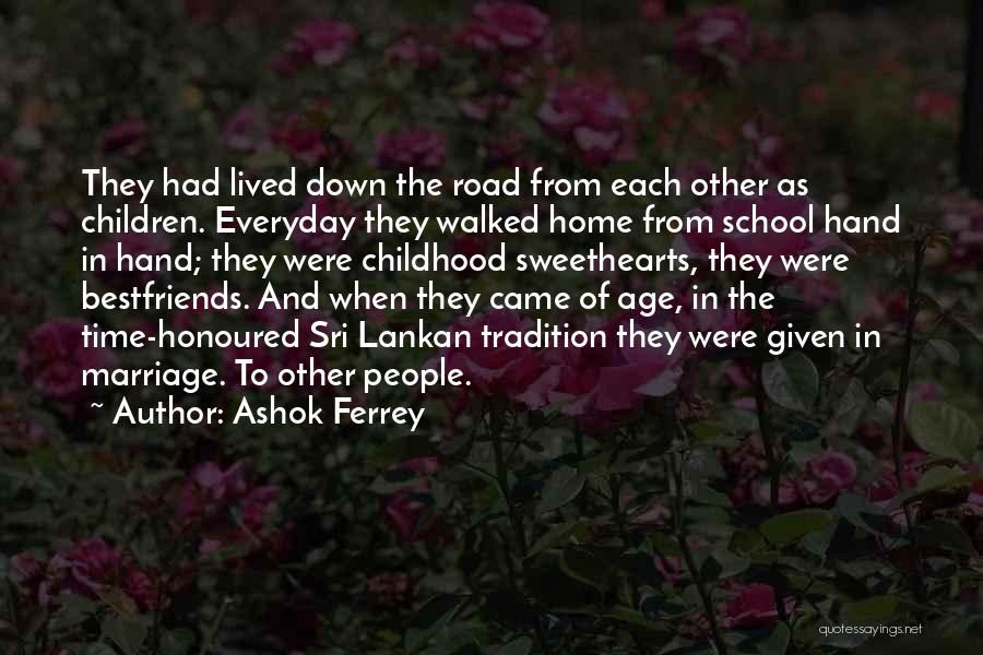 Ashok Ferrey Quotes: They Had Lived Down The Road From Each Other As Children. Everyday They Walked Home From School Hand In Hand;