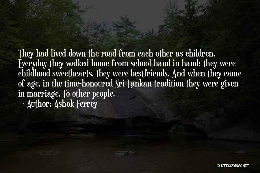 Ashok Ferrey Quotes: They Had Lived Down The Road From Each Other As Children. Everyday They Walked Home From School Hand In Hand;