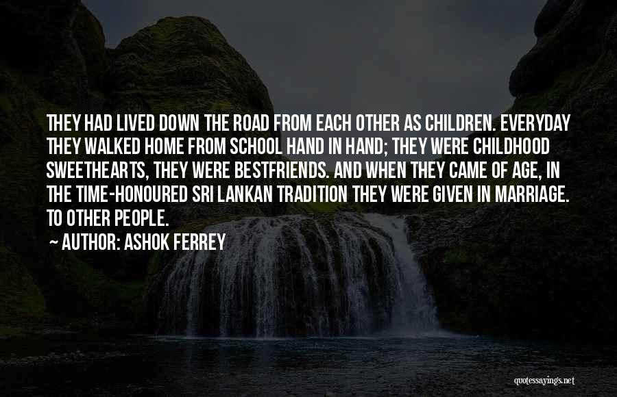 Ashok Ferrey Quotes: They Had Lived Down The Road From Each Other As Children. Everyday They Walked Home From School Hand In Hand;