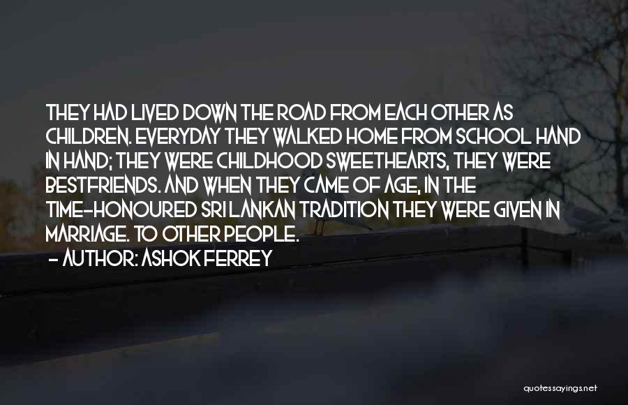 Ashok Ferrey Quotes: They Had Lived Down The Road From Each Other As Children. Everyday They Walked Home From School Hand In Hand;