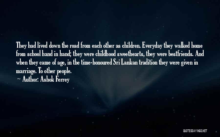 Ashok Ferrey Quotes: They Had Lived Down The Road From Each Other As Children. Everyday They Walked Home From School Hand In Hand;