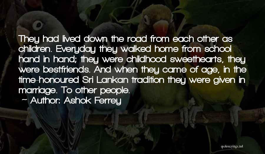 Ashok Ferrey Quotes: They Had Lived Down The Road From Each Other As Children. Everyday They Walked Home From School Hand In Hand;