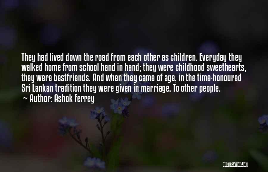 Ashok Ferrey Quotes: They Had Lived Down The Road From Each Other As Children. Everyday They Walked Home From School Hand In Hand;