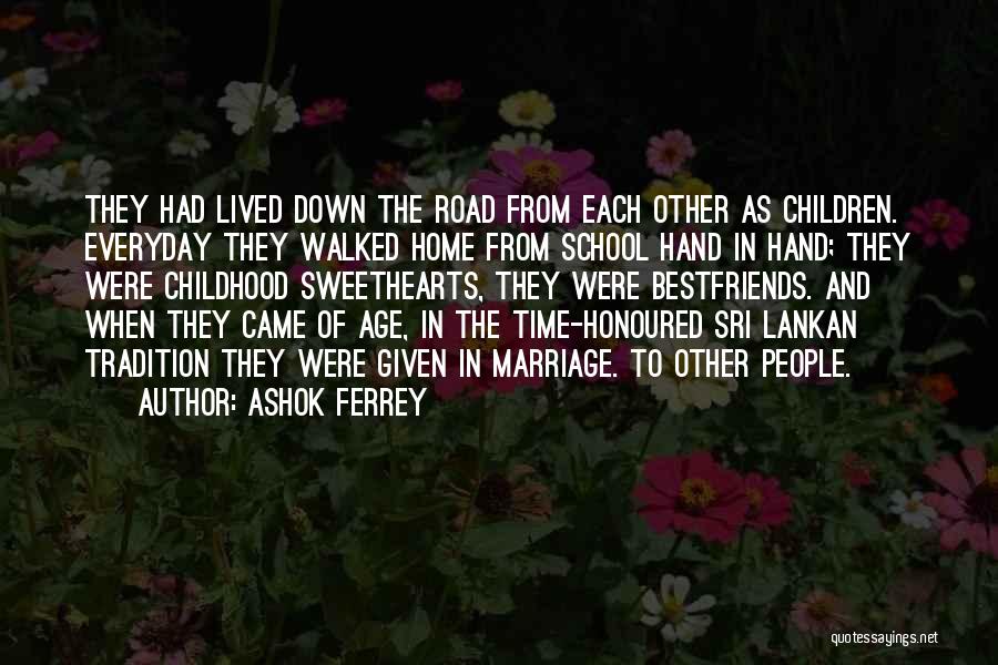 Ashok Ferrey Quotes: They Had Lived Down The Road From Each Other As Children. Everyday They Walked Home From School Hand In Hand;
