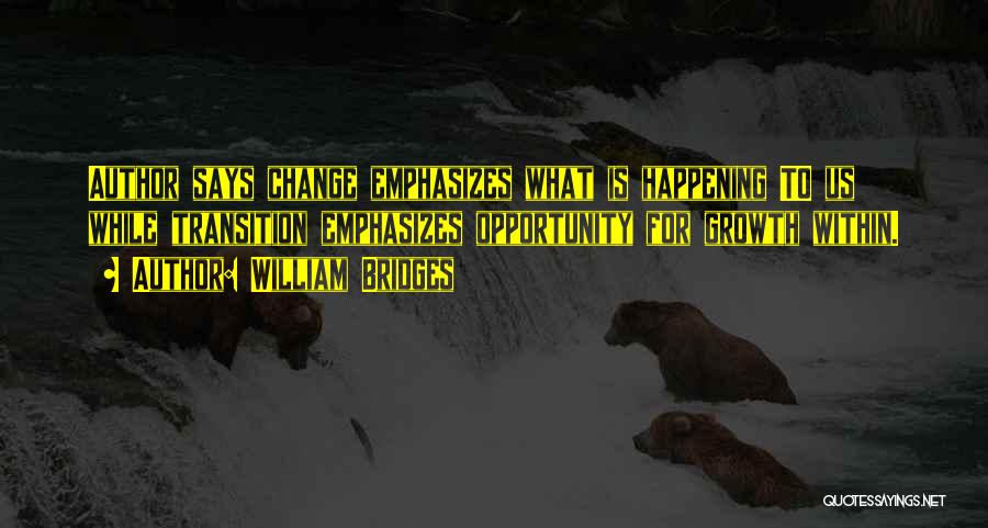 William Bridges Quotes: Author Says Change Emphasizes What Is Happening To Us While Transition Emphasizes Opportunity For Growth Within.