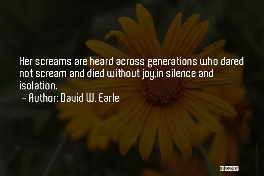 David W. Earle Quotes: Her Screams Are Heard Across Generations Who Dared Not Scream And Died Without Joy,in Silence And Isolation.