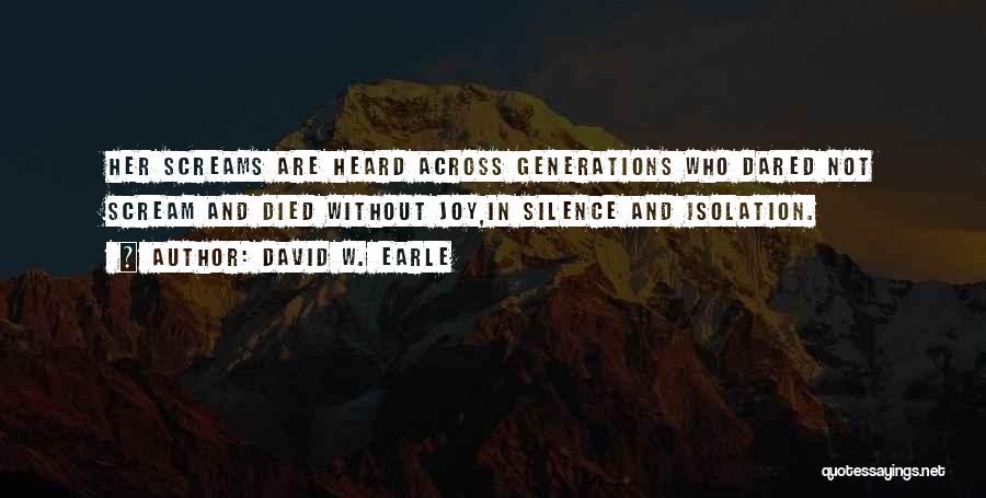 David W. Earle Quotes: Her Screams Are Heard Across Generations Who Dared Not Scream And Died Without Joy,in Silence And Isolation.