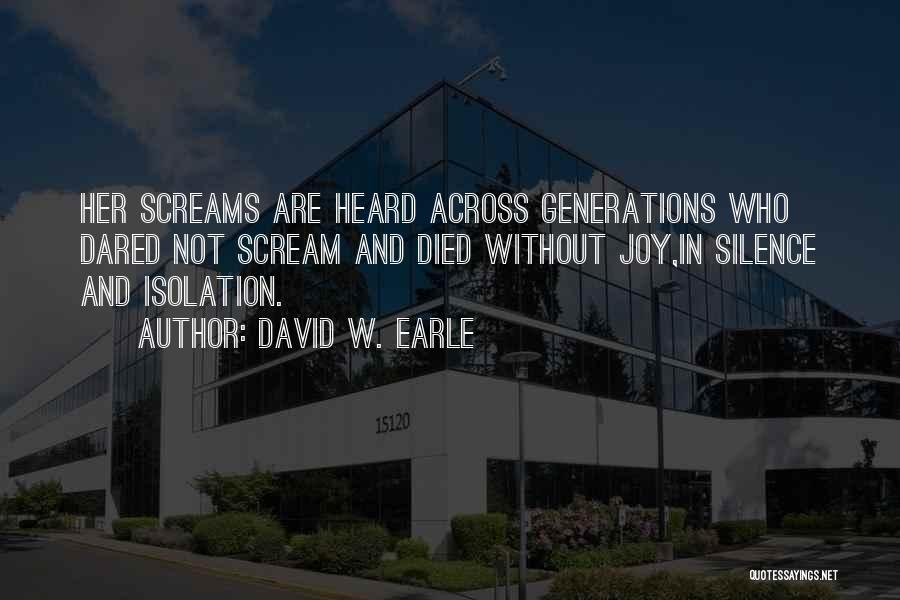 David W. Earle Quotes: Her Screams Are Heard Across Generations Who Dared Not Scream And Died Without Joy,in Silence And Isolation.