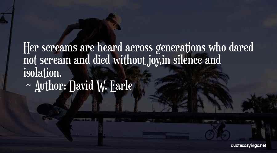 David W. Earle Quotes: Her Screams Are Heard Across Generations Who Dared Not Scream And Died Without Joy,in Silence And Isolation.