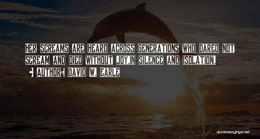 David W. Earle Quotes: Her Screams Are Heard Across Generations Who Dared Not Scream And Died Without Joy,in Silence And Isolation.