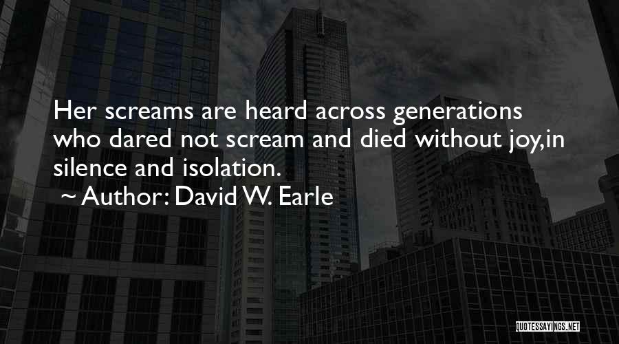 David W. Earle Quotes: Her Screams Are Heard Across Generations Who Dared Not Scream And Died Without Joy,in Silence And Isolation.