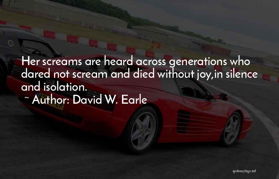 David W. Earle Quotes: Her Screams Are Heard Across Generations Who Dared Not Scream And Died Without Joy,in Silence And Isolation.