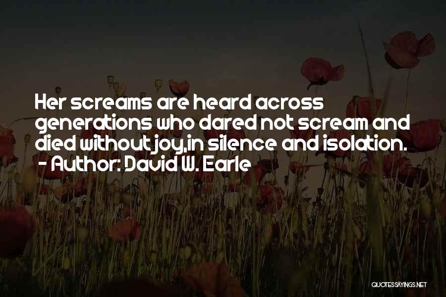 David W. Earle Quotes: Her Screams Are Heard Across Generations Who Dared Not Scream And Died Without Joy,in Silence And Isolation.
