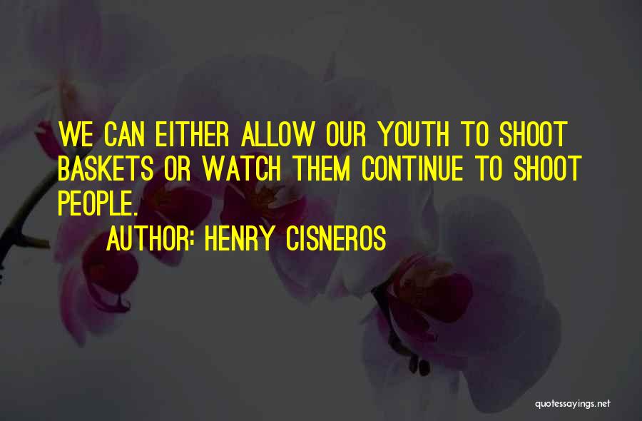 Henry Cisneros Quotes: We Can Either Allow Our Youth To Shoot Baskets Or Watch Them Continue To Shoot People.