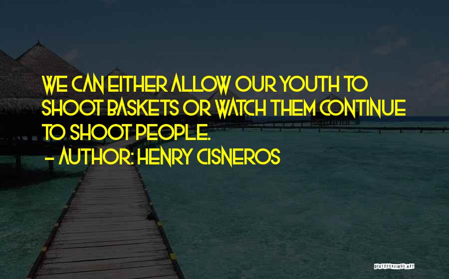 Henry Cisneros Quotes: We Can Either Allow Our Youth To Shoot Baskets Or Watch Them Continue To Shoot People.