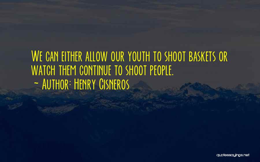 Henry Cisneros Quotes: We Can Either Allow Our Youth To Shoot Baskets Or Watch Them Continue To Shoot People.