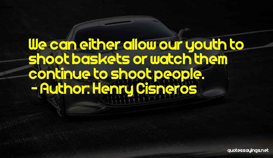 Henry Cisneros Quotes: We Can Either Allow Our Youth To Shoot Baskets Or Watch Them Continue To Shoot People.