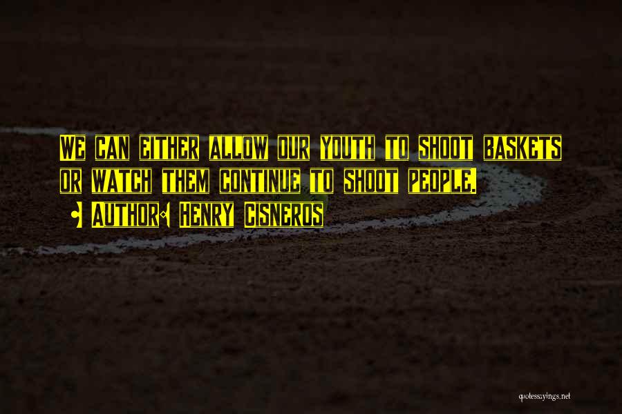 Henry Cisneros Quotes: We Can Either Allow Our Youth To Shoot Baskets Or Watch Them Continue To Shoot People.