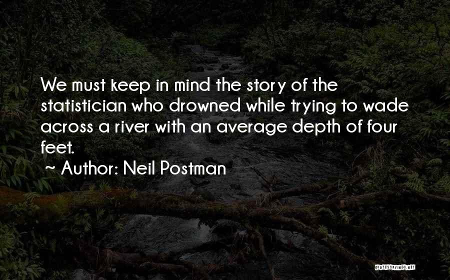 Neil Postman Quotes: We Must Keep In Mind The Story Of The Statistician Who Drowned While Trying To Wade Across A River With