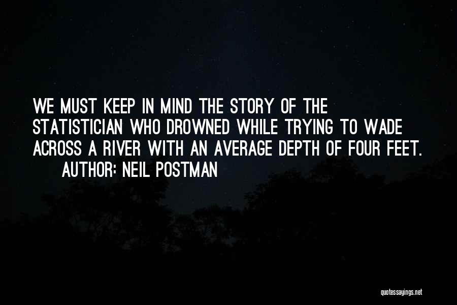 Neil Postman Quotes: We Must Keep In Mind The Story Of The Statistician Who Drowned While Trying To Wade Across A River With