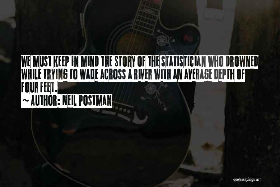 Neil Postman Quotes: We Must Keep In Mind The Story Of The Statistician Who Drowned While Trying To Wade Across A River With