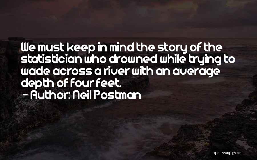 Neil Postman Quotes: We Must Keep In Mind The Story Of The Statistician Who Drowned While Trying To Wade Across A River With