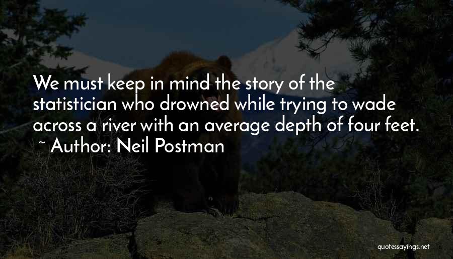 Neil Postman Quotes: We Must Keep In Mind The Story Of The Statistician Who Drowned While Trying To Wade Across A River With