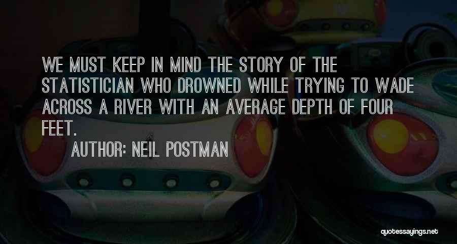 Neil Postman Quotes: We Must Keep In Mind The Story Of The Statistician Who Drowned While Trying To Wade Across A River With