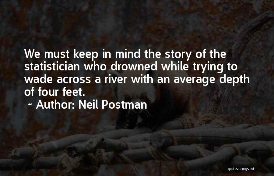 Neil Postman Quotes: We Must Keep In Mind The Story Of The Statistician Who Drowned While Trying To Wade Across A River With