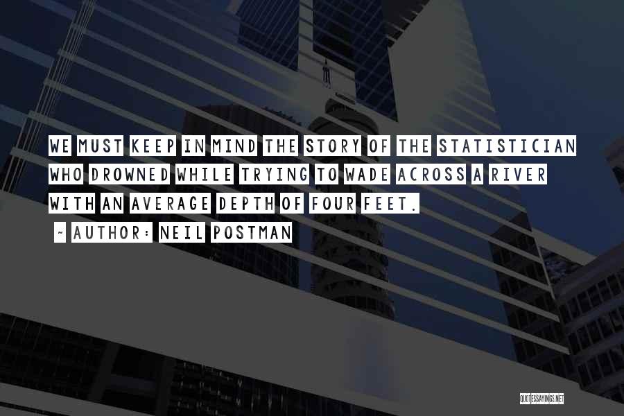 Neil Postman Quotes: We Must Keep In Mind The Story Of The Statistician Who Drowned While Trying To Wade Across A River With