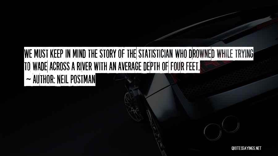 Neil Postman Quotes: We Must Keep In Mind The Story Of The Statistician Who Drowned While Trying To Wade Across A River With